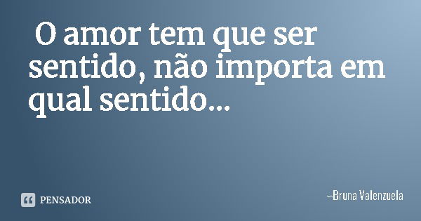 O amor tem que ser sentido, não importa em qual sentido...... Frase de Bruna Valenzuela.