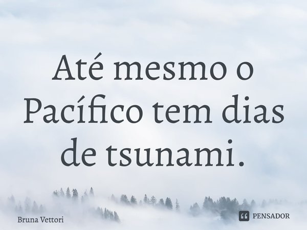 Até mesmo o Pacífico tem dias de tsunami.... Frase de Bruna Vettori.