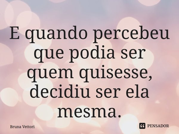 E quando percebeu que podia ser quem quisesse, decidiu ser ela mesma.... Frase de Bruna Vettori.
