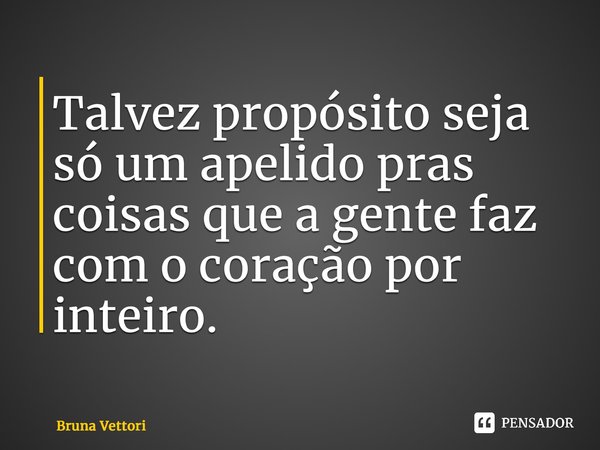 ⁠Talvez propósito seja só um apelido pras coisas que a gente faz com o coração por inteiro.... Frase de Bruna Vettori.