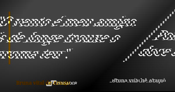 "O vento é meu amigo. Pois de longe trouxe o doce aroma teu".... Frase de Bruna vital de Araujo.