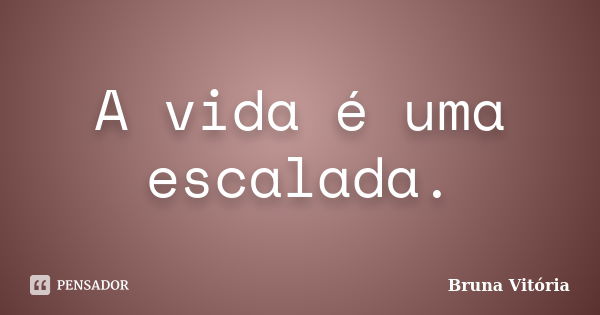 A vida é uma escalada.... Frase de Bruna Vitória.