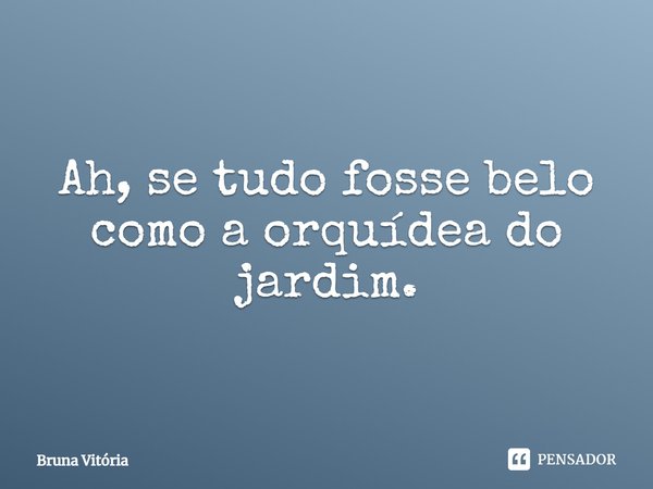 Ah, se tudo fosse belo como a orquídea do jardim.... Frase de Bruna Vitória.