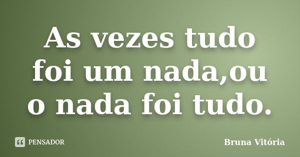 As vezes tudo foi um nada,ou o nada foi tudo.... Frase de Bruna Vitória.