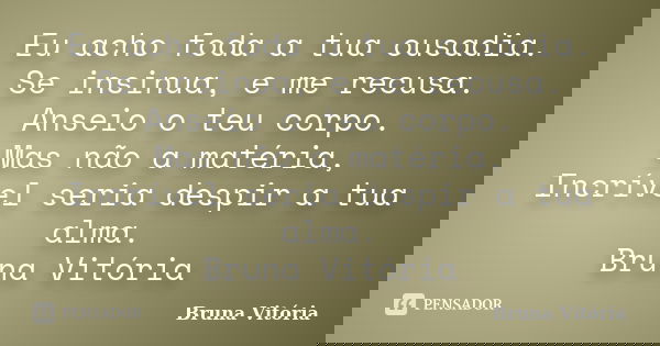 Eu acho foda a tua ousadia. Se insinua, e me recusa. Anseio o teu corpo. Mas não a matéria, Incrível seria despir a tua alma. Bruna Vitória... Frase de Bruna Vitória.