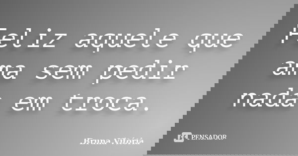 Feliz aquele que ama sem pedir nada em troca.... Frase de Bruna Vitória.