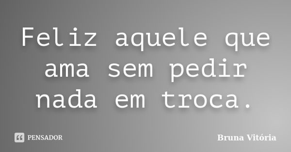 Feliz aquele que ama sem pedir nada em troca.... Frase de Bruna Vitória.