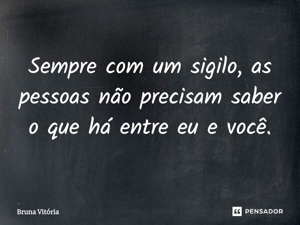 Sempre com um sigilo, as pessoas não precisam saber o que há entre eu e você.... Frase de Bruna Vitória.