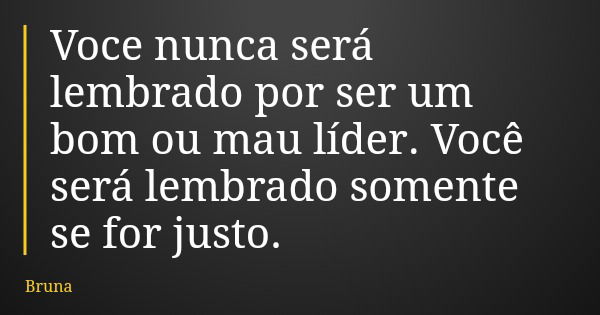 Voce nunca será lembrado por ser um bom ou mau líder. Você será lembrado somente se for justo.... Frase de Bruna.