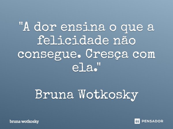 ⁠"A dor ensina o que a felicidade não consegue. Cresça com ela." Bruna Wotkosky... Frase de Bruna wotkosky.