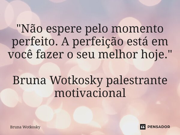 ⁠"Não espere pelo momento perfeito. A perfeição está em você fazer o seu melhor hoje." Bruna Wotkosky palestrante motivacional... Frase de Bruna wotkosky.