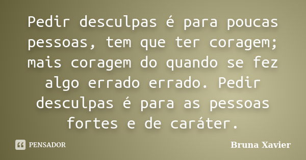 Pedir desculpas é para poucas pessoas, tem que ter coragem; mais coragem do quando se fez algo errado errado. Pedir desculpas é para as pessoas fortes e de cará... Frase de Bruna Xavier.