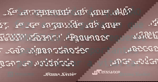 Se arrependa do que NÃO fez, e se orgulhe do que CONSEGUIU fazer! Pequenos passos são importantes pra alcançar a vitória.... Frase de Bruna Xavier.