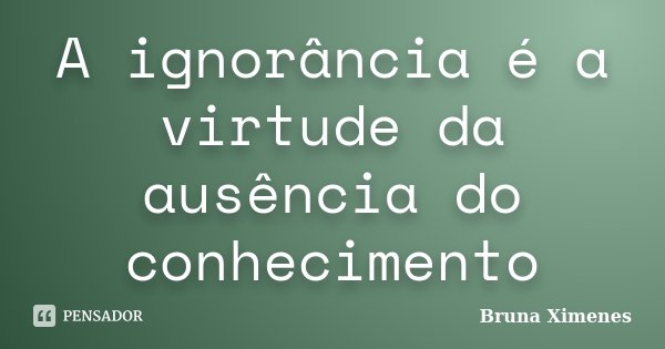 A ignorância é a virtude da ausência do conhecimento... Frase de Bruna Ximenes.