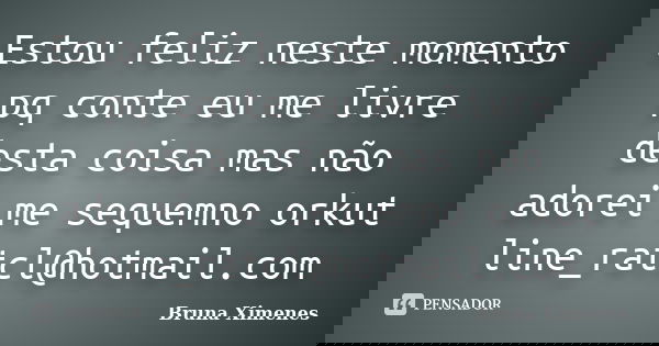 Estou feliz neste momento pq conte eu me livre desta coisa mas não adorei me sequemno orkut line_ratcl@hotmail.com... Frase de Bruna Ximenes.