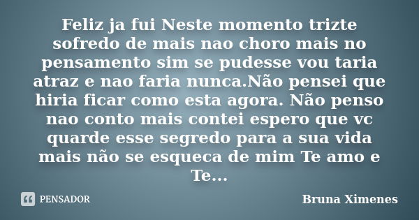 Feliz ja fui Neste momento trizte sofredo de mais nao choro mais no pensamento sim se pudesse vou taria atraz e nao faria nunca.Não pensei que hiria ficar como ... Frase de Bruna Ximenes.