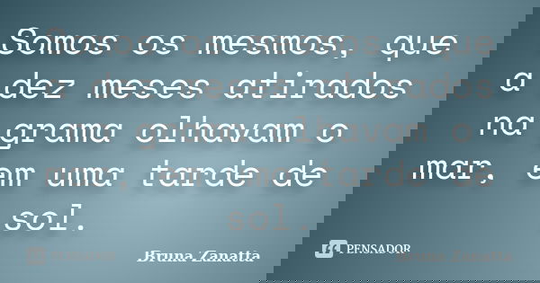 Somos os mesmos, que a dez meses atirados na grama olhavam o mar, em uma tarde de sol.... Frase de Bruna Zanatta.