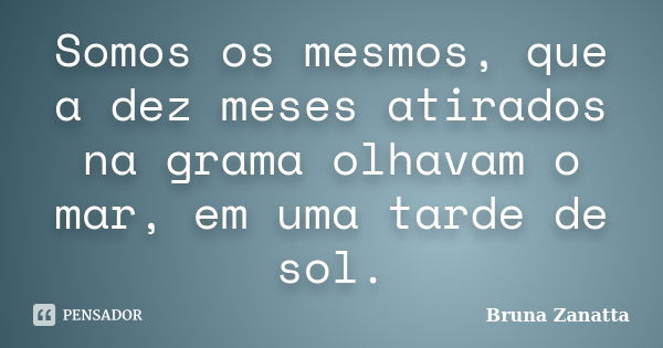 Somos os mesmos, que a dez meses atirados na grama olhavam o mar, em uma tarde de sol.... Frase de Bruna Zanatta.