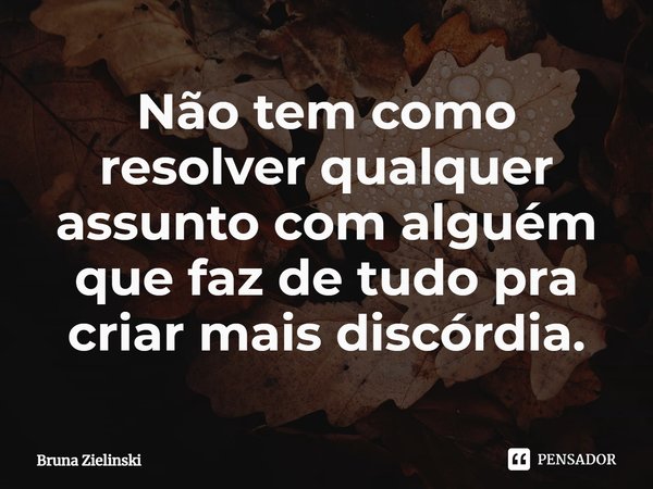 ⁠Não tem como resolver qualquer assunto com alguém que faz de tudo pra criar mais discórdia.... Frase de Bruna Zielinski.