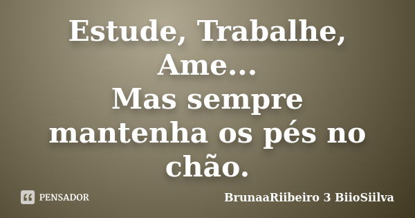 Estude, Trabalhe, Ame... Mas sempre mantenha os pés no chão.... Frase de BrunaaRiibeiro 3 BiioSiilva.