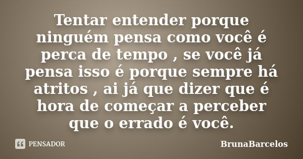 Tentar entender porque ninguém pensa como você é perca de tempo , se você já pensa isso é porque sempre há atritos , ai já que dizer que é hora de começar a per... Frase de BrunaBarcelos.