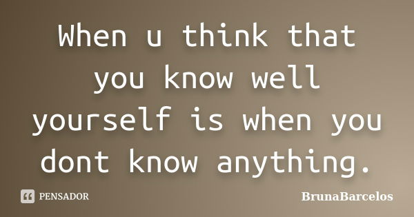 When u think that you know well yourself is when you dont know anything.... Frase de BrunaBarcelos.