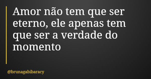 Amor não tem que ser eterno, ele apenas tem que ser a verdade do momento... Frase de brunagabibaracy.