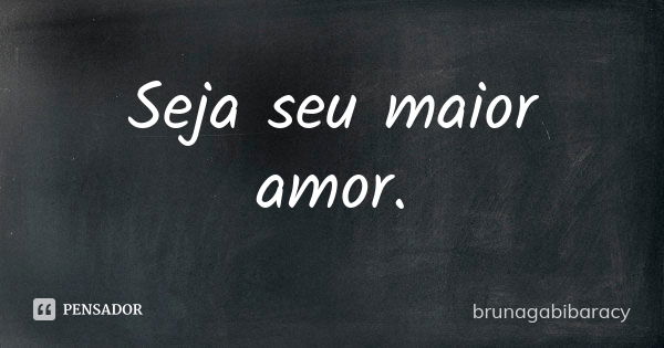 Seja seu maior amor.... Frase de brunagabibaracy.