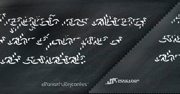 A rejeição nos dilacera, sua dor é pior que a dor da saudade.... Frase de Brunah Gonçalves.