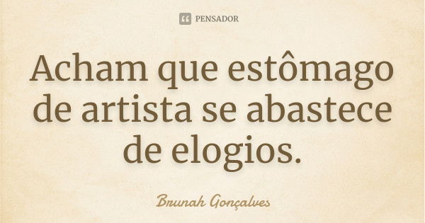 Acham que estômago de artista se abastece de elogios.... Frase de Brunah Gonçalves.