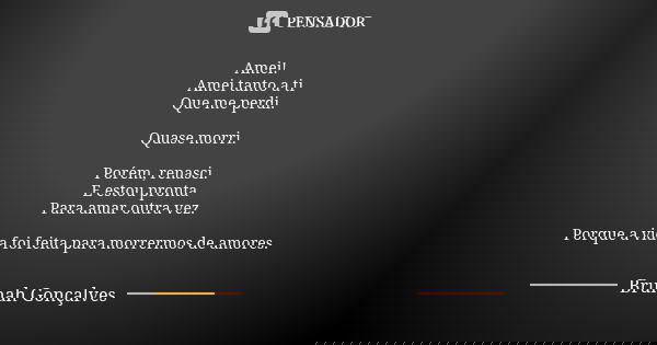 Amei! Amei tanto a ti Que me perdi. Quase morri. Porém, renasci. E estou pronta Para amar outra vez. Porque a vida foi feita para morrermos de amores.... Frase de Brunah Gonçalves.