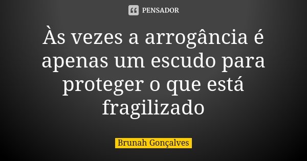 Às vezes a arrogância é apenas um escudo para proteger o que está fragilizado... Frase de Brunah Gonçalves.