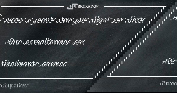 Às vezes a gente tem que fingir ser forte. Para acreditarmos ser. Até finalmente sermos.... Frase de Brunah Gonçalves.