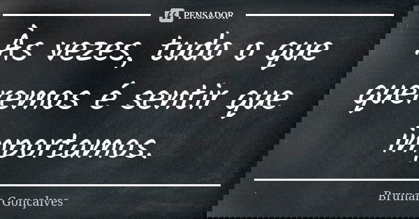 Às vezes, tudo o que queremos é sentir que importamos.... Frase de Brunah Gonçalves.