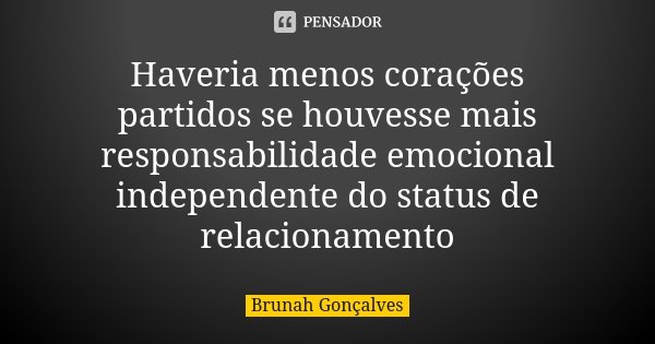 Haveria menos corações partidos se houvesse mais responsabilidade emocional independente do status de relacionamento... Frase de Brunah Gonçalves.