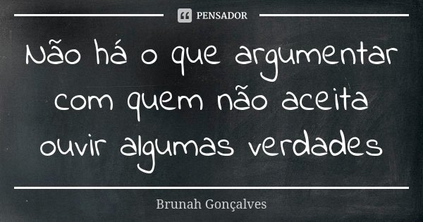 Não há o que argumentar com quem não aceita ouvir algumas verdades... Frase de Brunah Gonçalves.