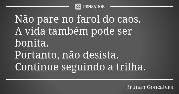 Não pare no farol do caos. A vida também pode ser bonita. Portanto, não desista. Continue seguindo a trilha.... Frase de Brunah Gonçalves.