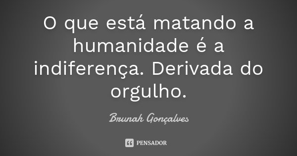 O que está matando a humanidade é a indiferença. Derivada do orgulho.... Frase de Brunah Gonçalves.