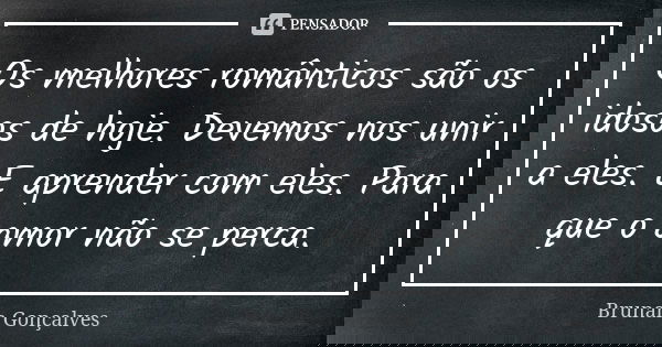 Os melhores românticos são os idosos de hoje. Devemos nos unir a eles. E aprender com eles. Para que o amor não se perca.... Frase de Brunah Gonçalves.