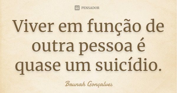 Viver em função de outra pessoa é quase um suicídio.... Frase de Brunah Gonçalves.