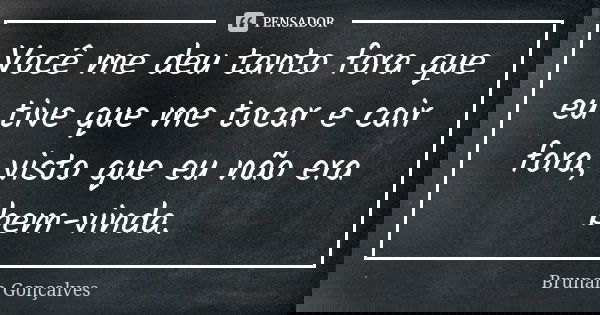 Você me deu tanto fora que eu tive que me tocar e cair fora, visto que eu não era bem-vinda.... Frase de Brunah Gonçalves.