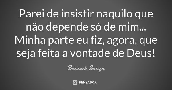 Parei de insistir naquilo que não depende só de mim... Minha parte eu fiz, agora, que seja feita a vontade de Deus!... Frase de Brunah Souza.