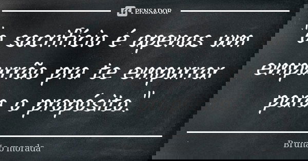 "o sacrifício é apenas um empurrão pra te empurrar para o propósito."... Frase de Brunão morada.