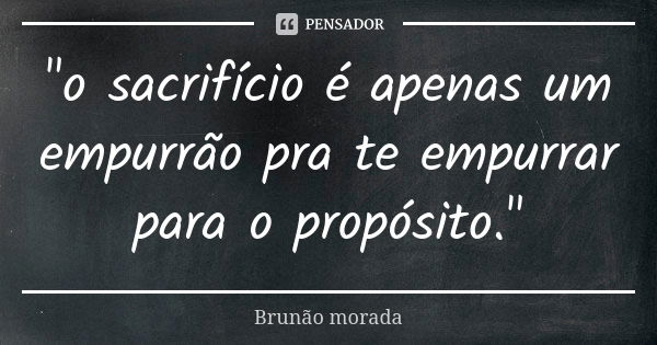 "o sacrifício é apenas um empurrão pra te empurrar para o propósito."... Frase de Brunão morada.