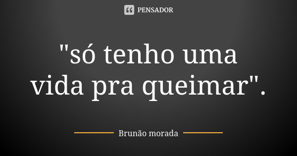 "só tenho uma vida pra queimar".... Frase de Brunão morada.