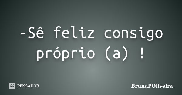 -Sê feliz consigo próprio (a) !... Frase de BrunaPOliveira.