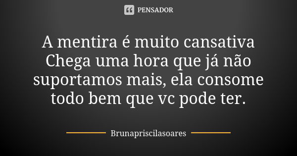 A mentira é muito cansativa
Chega uma hora que já não suportamos mais, ela consome todo bem que vc pode ter.... Frase de Brunapriscilasoares.