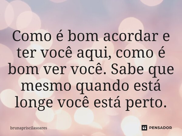 Como é bom acordar e ter você aqui, como é bom ver você. Sabe que mesmo quando está longe você está perto.⁠... Frase de Brunapriscilasoares.