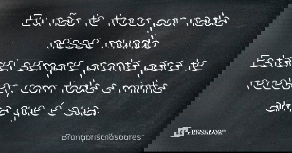 Eu não te troco por nada nesse mundo
Estarei sempre pronta para te receber, com toda a minha alma que é sua.... Frase de Brunapriscilasoares.