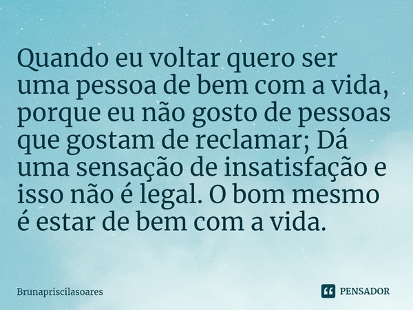 ⁠Quando eu voltar quero ser uma pessoa de bem com a vida, porque eu não gosto de pessoas que gostam de reclamar; Dá uma sensação de insatisfação e isso não é le... Frase de Brunapriscilasoares.